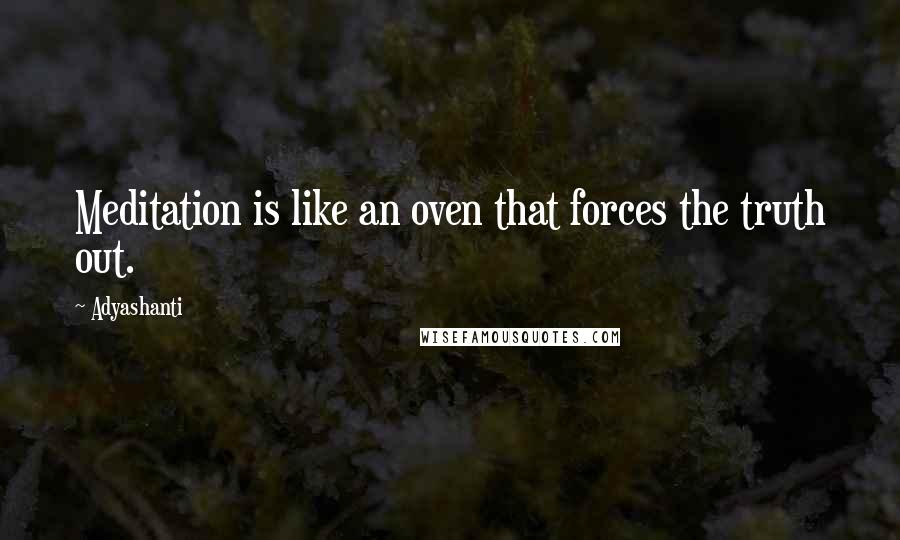 Adyashanti Quotes: Meditation is like an oven that forces the truth out.