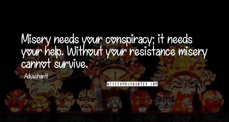 Adyashanti Quotes: Misery needs your conspiracy; it needs your help. Without your resistance misery cannot survive.