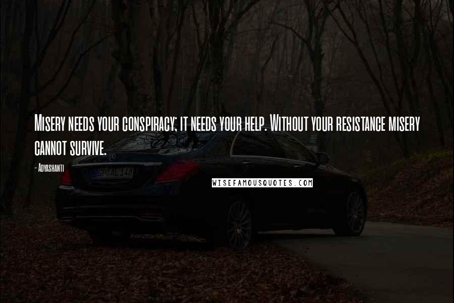 Adyashanti Quotes: Misery needs your conspiracy; it needs your help. Without your resistance misery cannot survive.