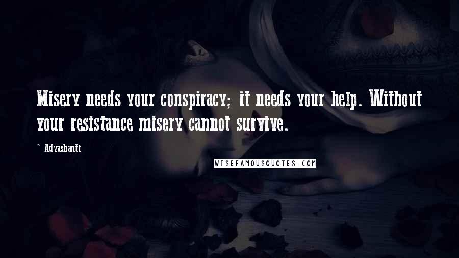 Adyashanti Quotes: Misery needs your conspiracy; it needs your help. Without your resistance misery cannot survive.