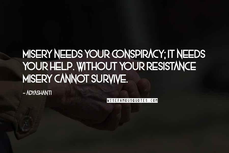 Adyashanti Quotes: Misery needs your conspiracy; it needs your help. Without your resistance misery cannot survive.