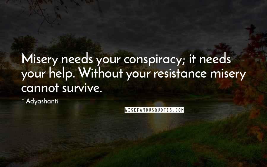 Adyashanti Quotes: Misery needs your conspiracy; it needs your help. Without your resistance misery cannot survive.