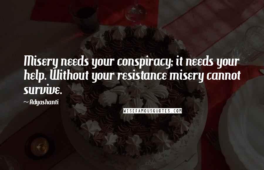 Adyashanti Quotes: Misery needs your conspiracy; it needs your help. Without your resistance misery cannot survive.