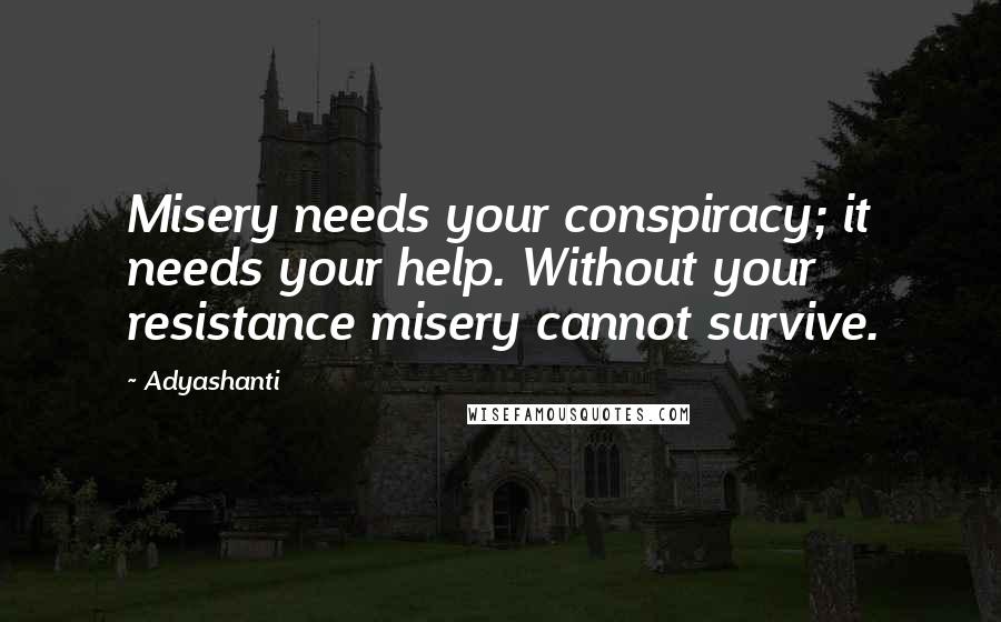 Adyashanti Quotes: Misery needs your conspiracy; it needs your help. Without your resistance misery cannot survive.