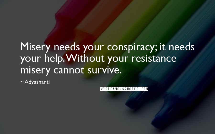 Adyashanti Quotes: Misery needs your conspiracy; it needs your help. Without your resistance misery cannot survive.