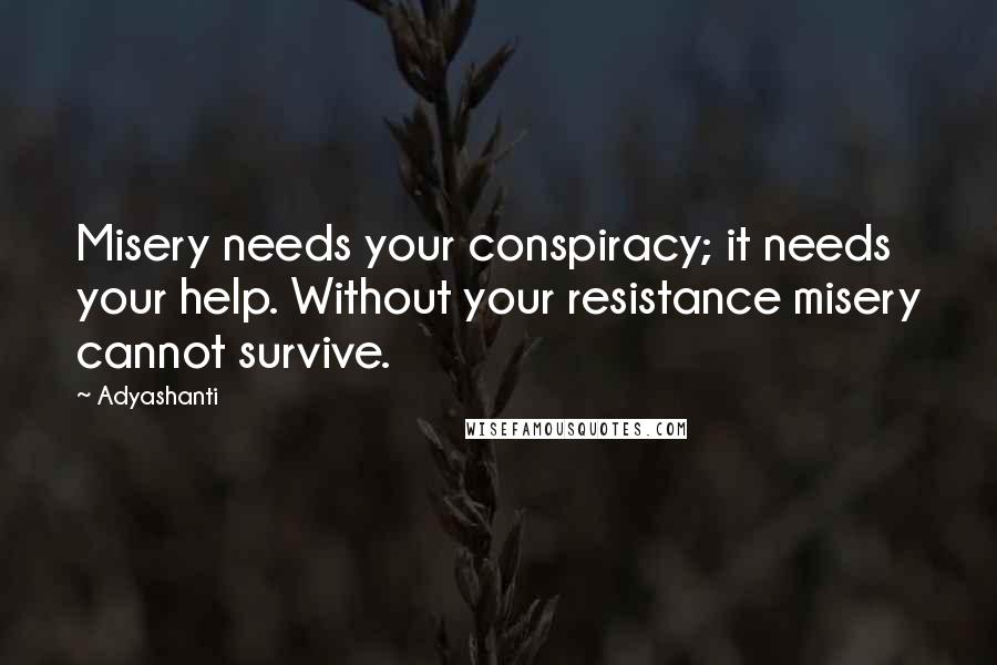 Adyashanti Quotes: Misery needs your conspiracy; it needs your help. Without your resistance misery cannot survive.