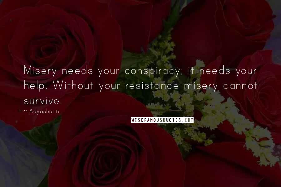 Adyashanti Quotes: Misery needs your conspiracy; it needs your help. Without your resistance misery cannot survive.