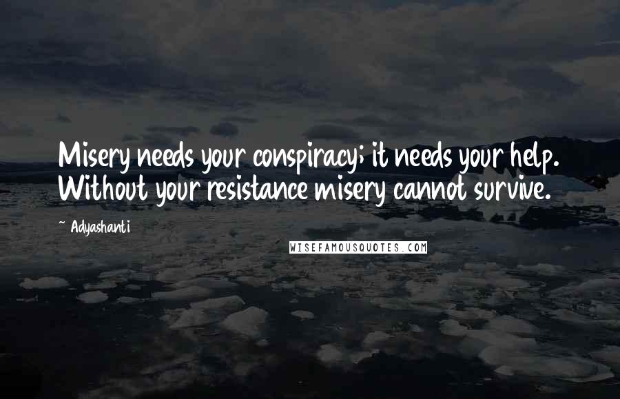 Adyashanti Quotes: Misery needs your conspiracy; it needs your help. Without your resistance misery cannot survive.