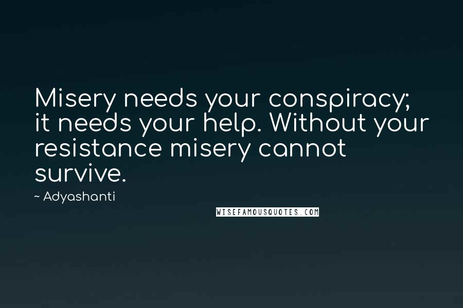 Adyashanti Quotes: Misery needs your conspiracy; it needs your help. Without your resistance misery cannot survive.