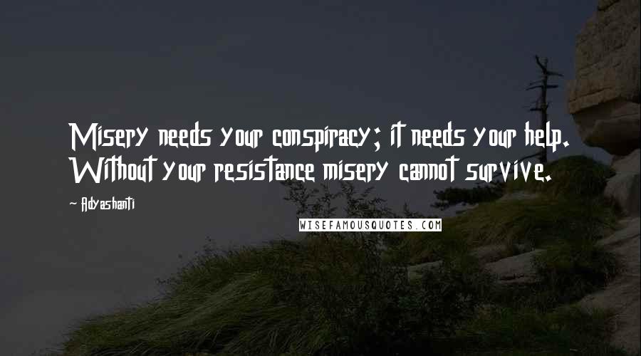 Adyashanti Quotes: Misery needs your conspiracy; it needs your help. Without your resistance misery cannot survive.