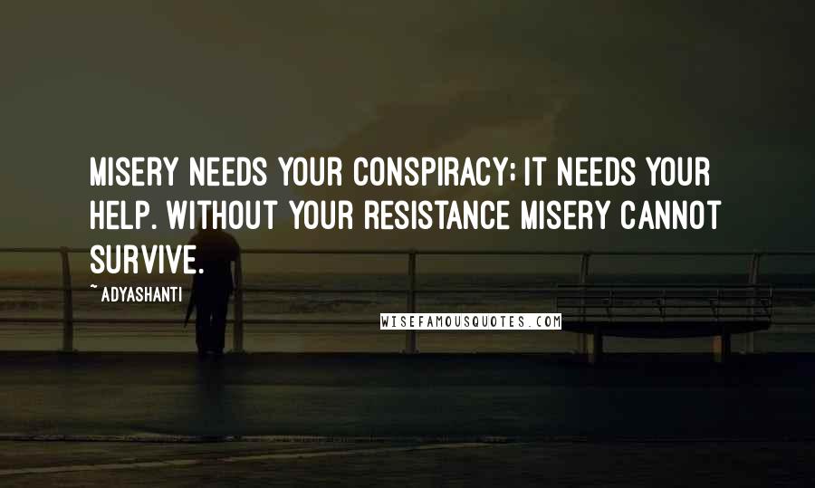 Adyashanti Quotes: Misery needs your conspiracy; it needs your help. Without your resistance misery cannot survive.