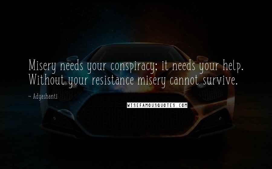 Adyashanti Quotes: Misery needs your conspiracy; it needs your help. Without your resistance misery cannot survive.