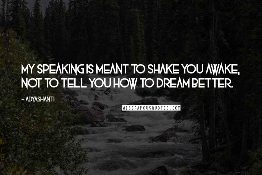 Adyashanti Quotes: My speaking is meant to shake you awake, not to tell you how to dream better.