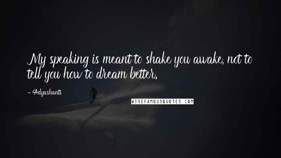 Adyashanti Quotes: My speaking is meant to shake you awake, not to tell you how to dream better.