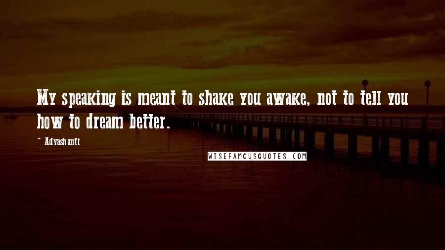 Adyashanti Quotes: My speaking is meant to shake you awake, not to tell you how to dream better.