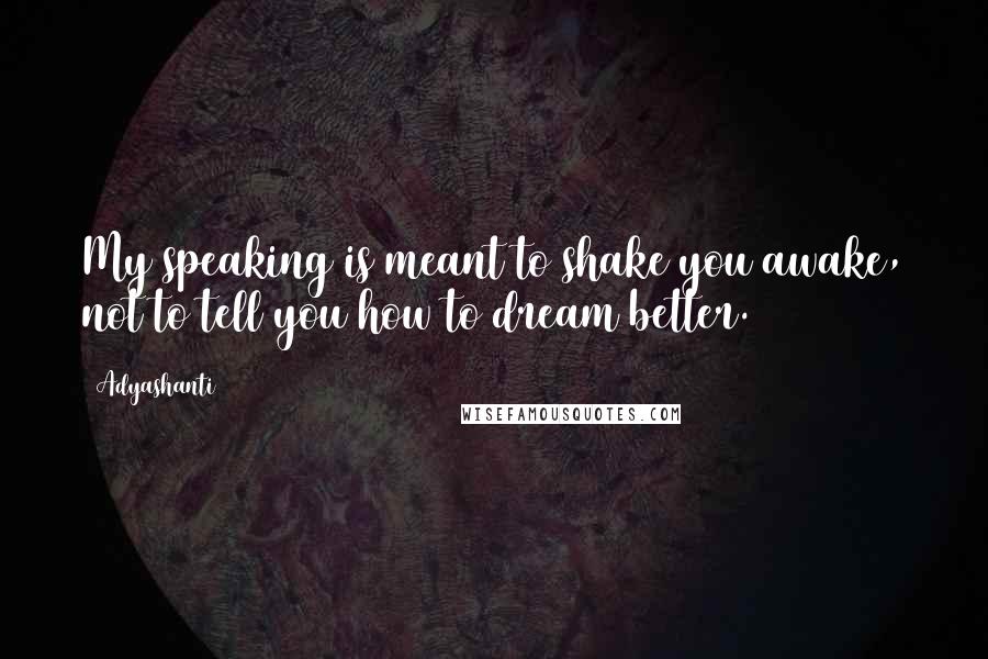 Adyashanti Quotes: My speaking is meant to shake you awake, not to tell you how to dream better.