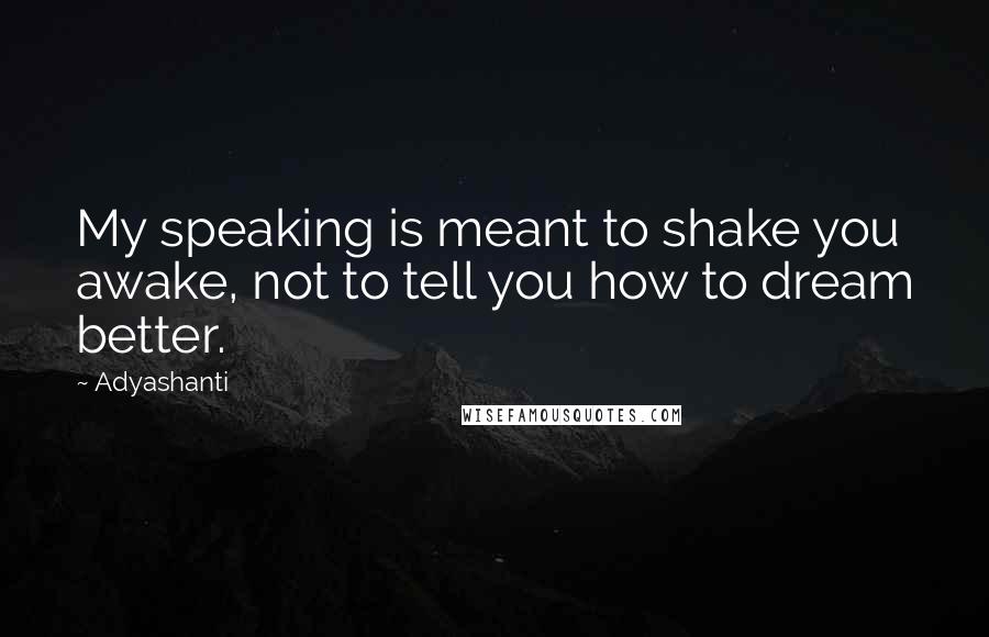 Adyashanti Quotes: My speaking is meant to shake you awake, not to tell you how to dream better.