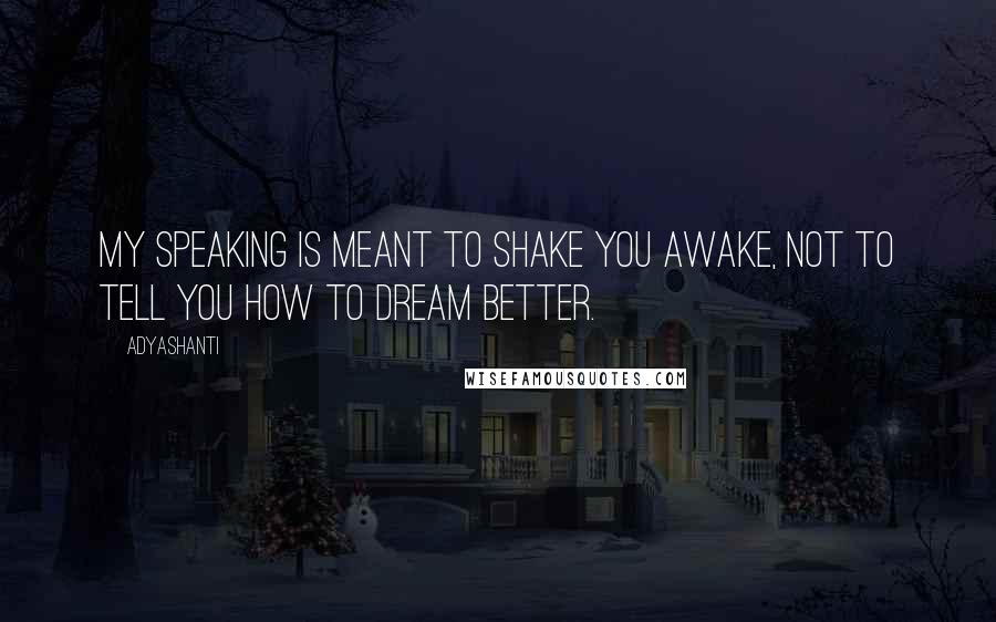 Adyashanti Quotes: My speaking is meant to shake you awake, not to tell you how to dream better.