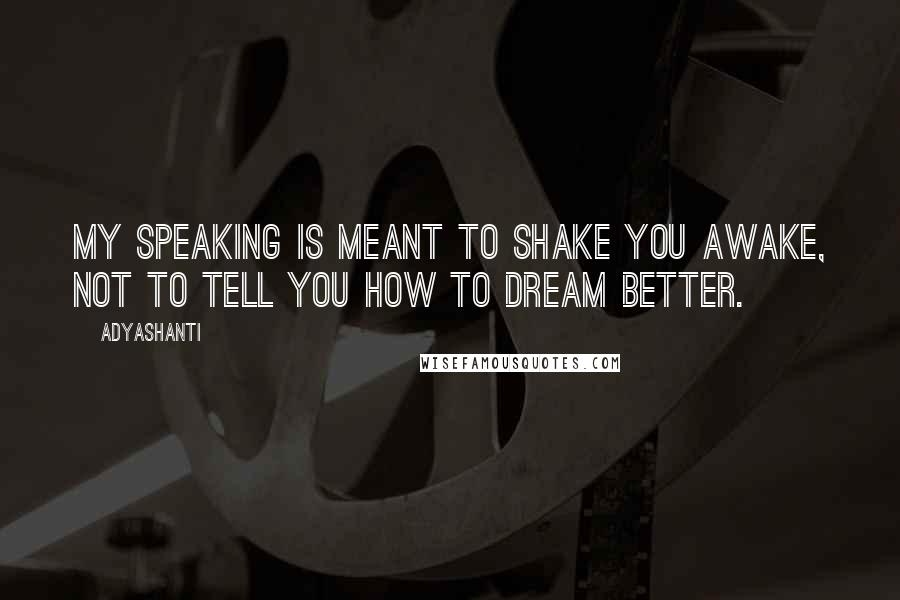 Adyashanti Quotes: My speaking is meant to shake you awake, not to tell you how to dream better.