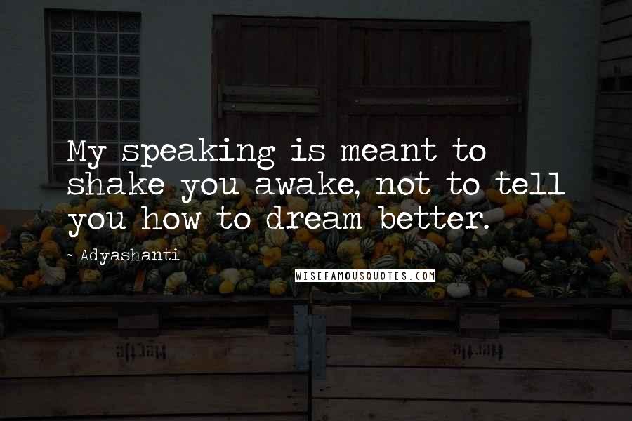 Adyashanti Quotes: My speaking is meant to shake you awake, not to tell you how to dream better.