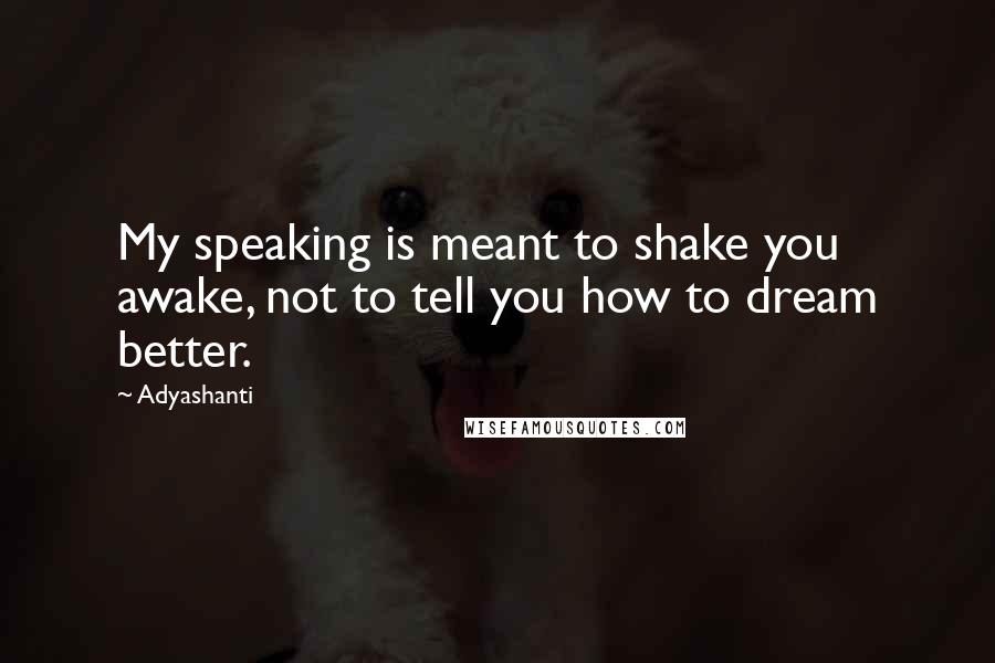 Adyashanti Quotes: My speaking is meant to shake you awake, not to tell you how to dream better.