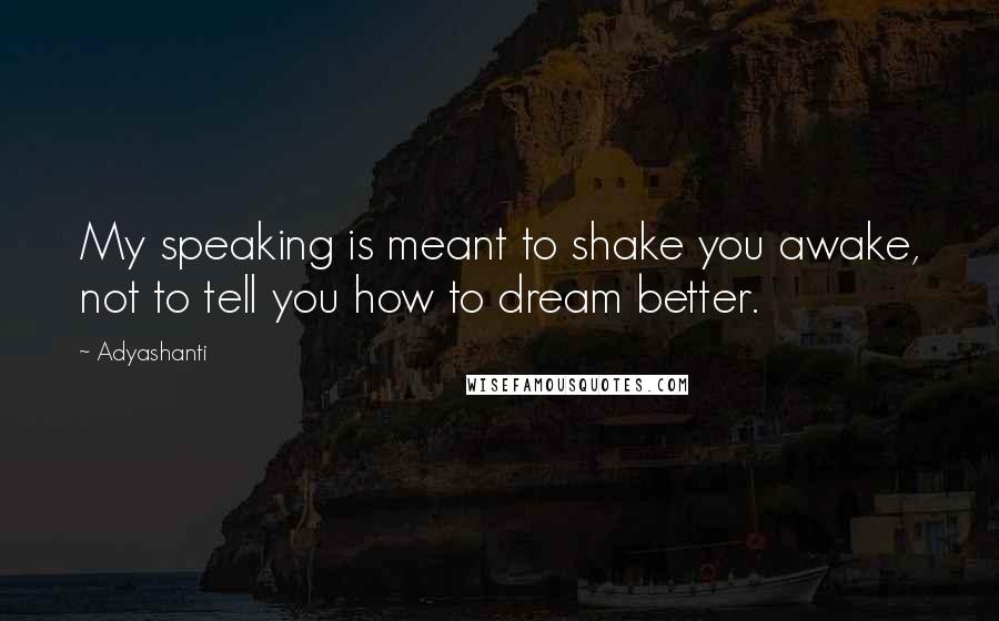 Adyashanti Quotes: My speaking is meant to shake you awake, not to tell you how to dream better.