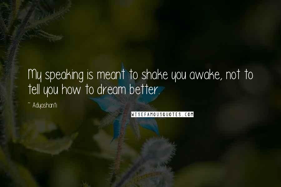 Adyashanti Quotes: My speaking is meant to shake you awake, not to tell you how to dream better.