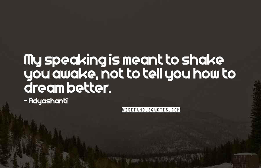 Adyashanti Quotes: My speaking is meant to shake you awake, not to tell you how to dream better.