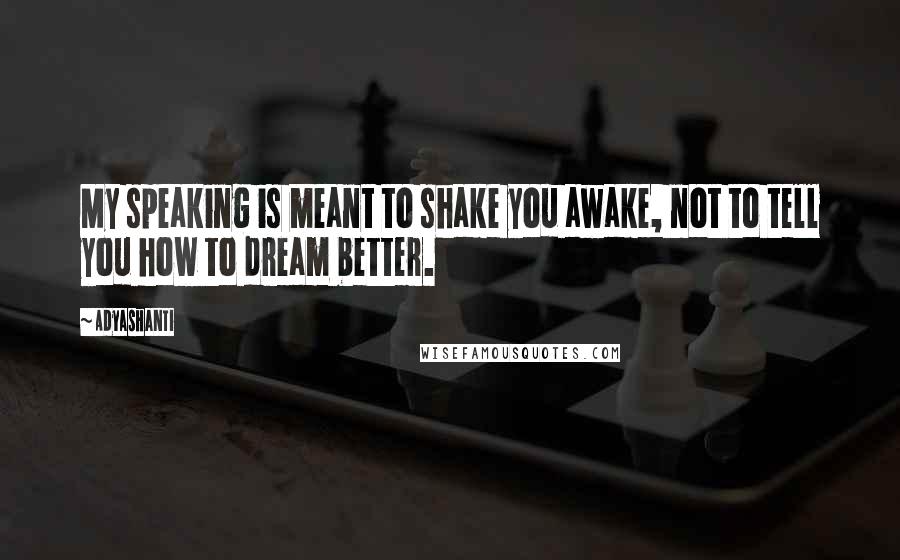 Adyashanti Quotes: My speaking is meant to shake you awake, not to tell you how to dream better.