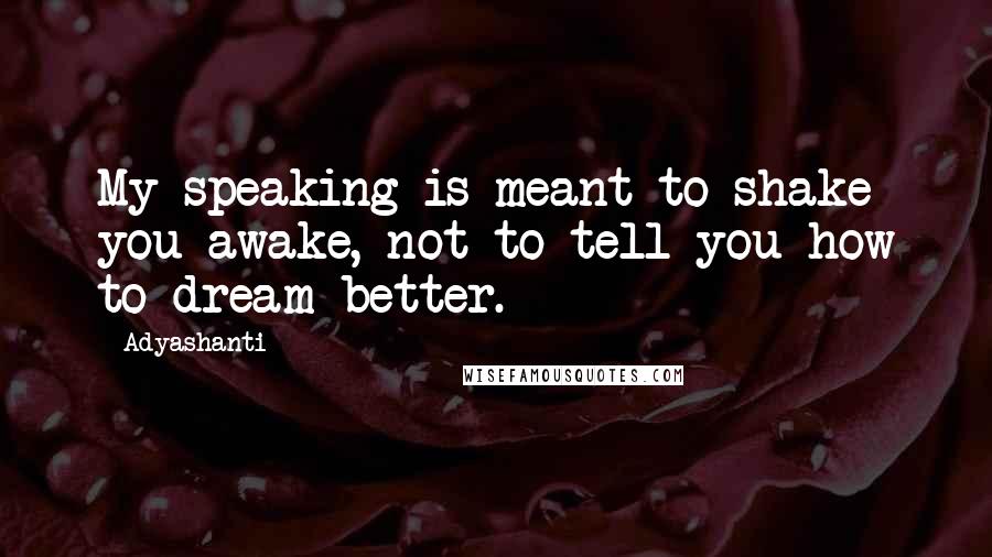 Adyashanti Quotes: My speaking is meant to shake you awake, not to tell you how to dream better.