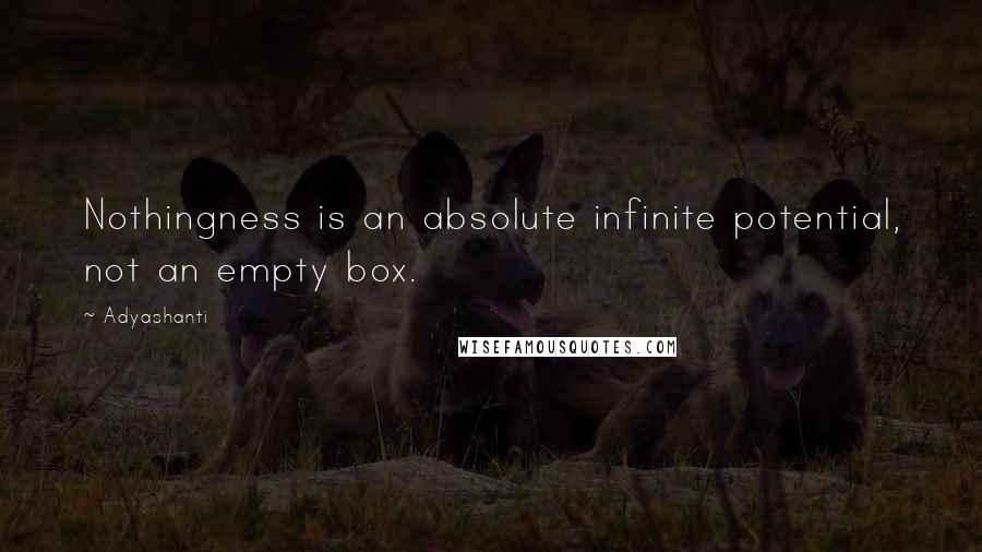 Adyashanti Quotes: Nothingness is an absolute infinite potential, not an empty box.