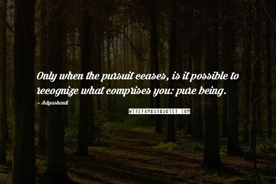 Adyashanti Quotes: Only when the pursuit ceases, is it possible to recognize what comprises you: pure being.