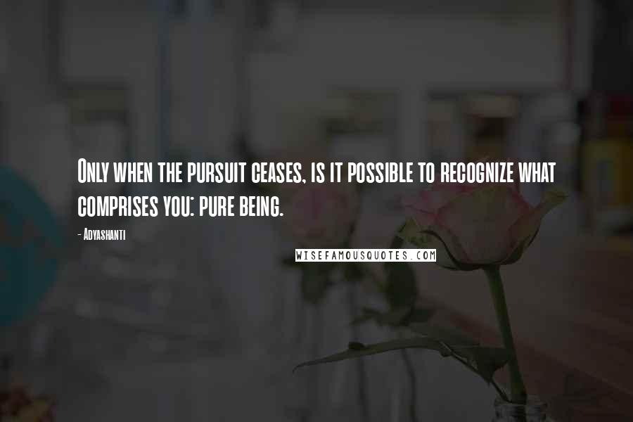 Adyashanti Quotes: Only when the pursuit ceases, is it possible to recognize what comprises you: pure being.