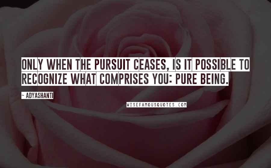 Adyashanti Quotes: Only when the pursuit ceases, is it possible to recognize what comprises you: pure being.