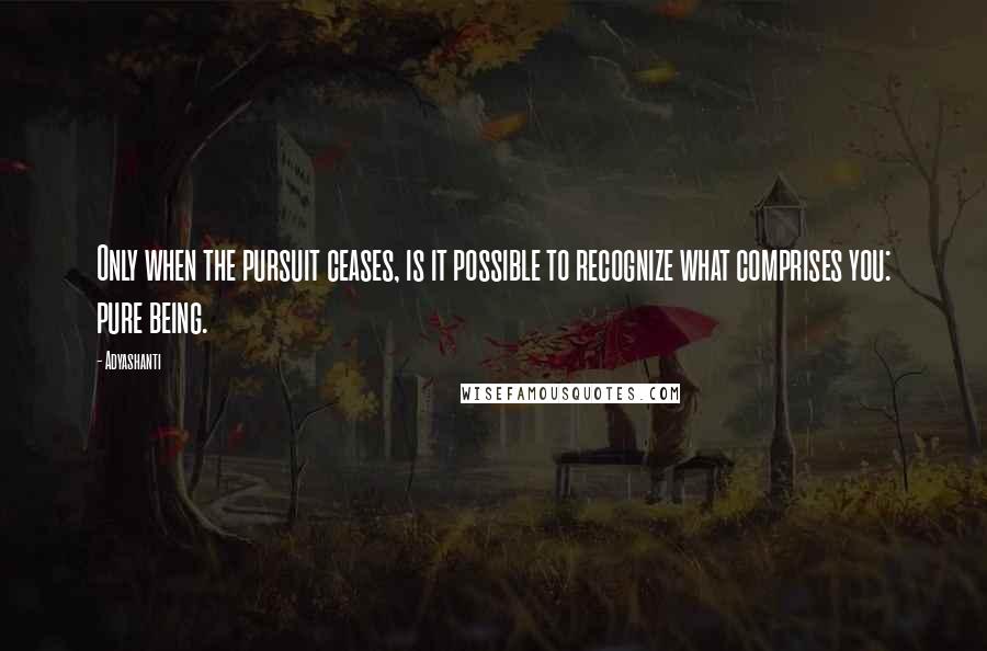 Adyashanti Quotes: Only when the pursuit ceases, is it possible to recognize what comprises you: pure being.