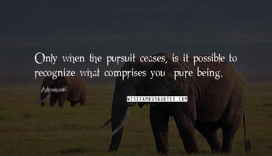 Adyashanti Quotes: Only when the pursuit ceases, is it possible to recognize what comprises you: pure being.