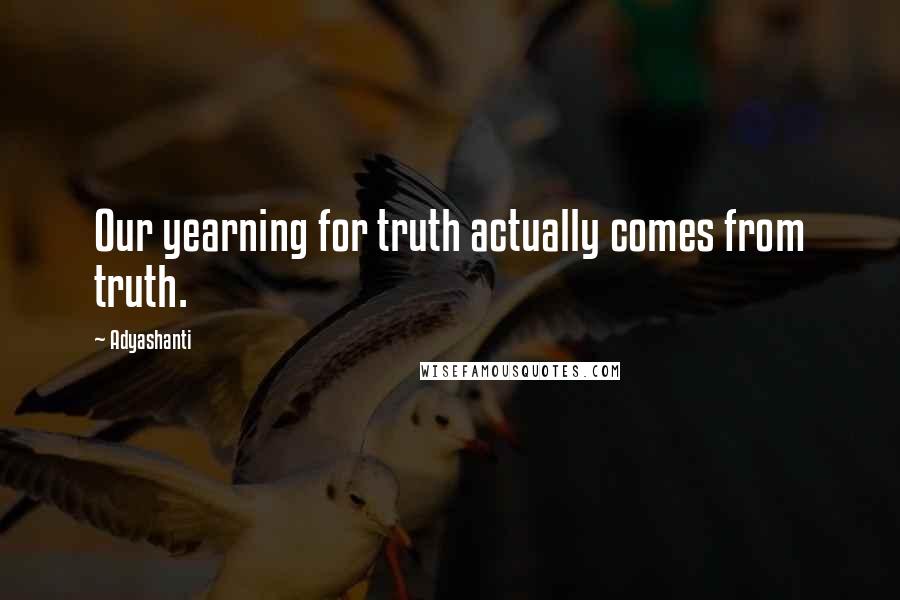 Adyashanti Quotes: Our yearning for truth actually comes from truth.