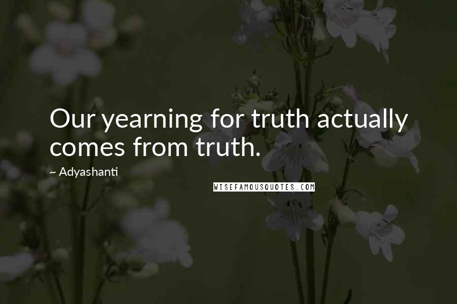 Adyashanti Quotes: Our yearning for truth actually comes from truth.