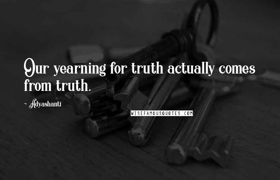 Adyashanti Quotes: Our yearning for truth actually comes from truth.