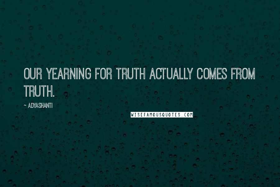 Adyashanti Quotes: Our yearning for truth actually comes from truth.