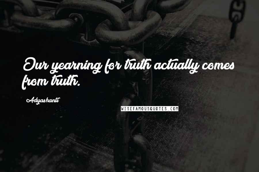 Adyashanti Quotes: Our yearning for truth actually comes from truth.