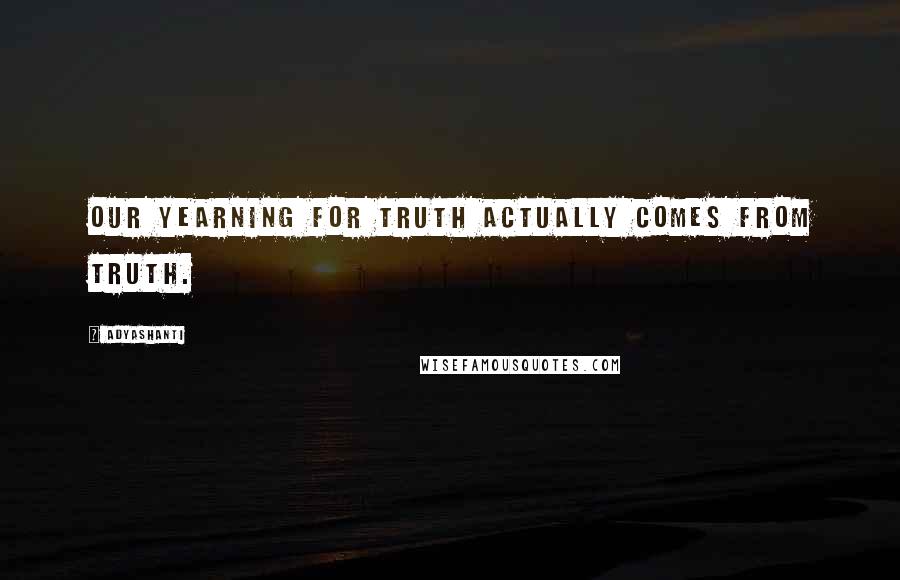 Adyashanti Quotes: Our yearning for truth actually comes from truth.