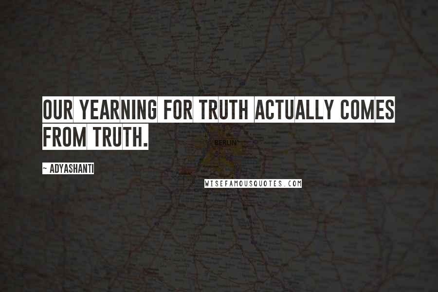 Adyashanti Quotes: Our yearning for truth actually comes from truth.