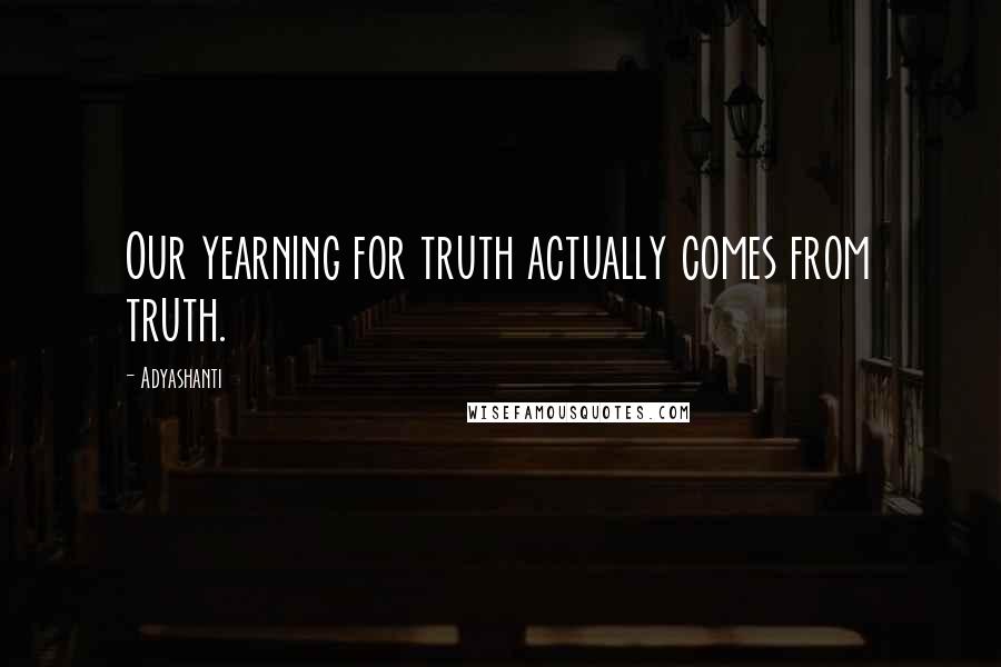 Adyashanti Quotes: Our yearning for truth actually comes from truth.