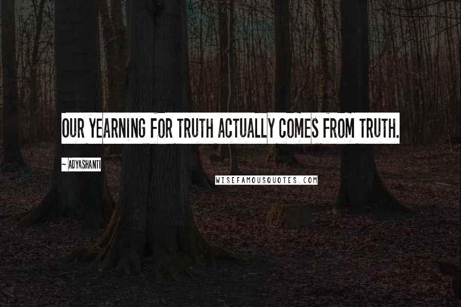 Adyashanti Quotes: Our yearning for truth actually comes from truth.