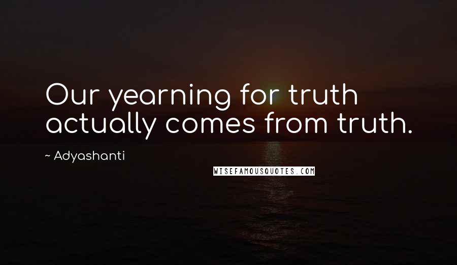 Adyashanti Quotes: Our yearning for truth actually comes from truth.