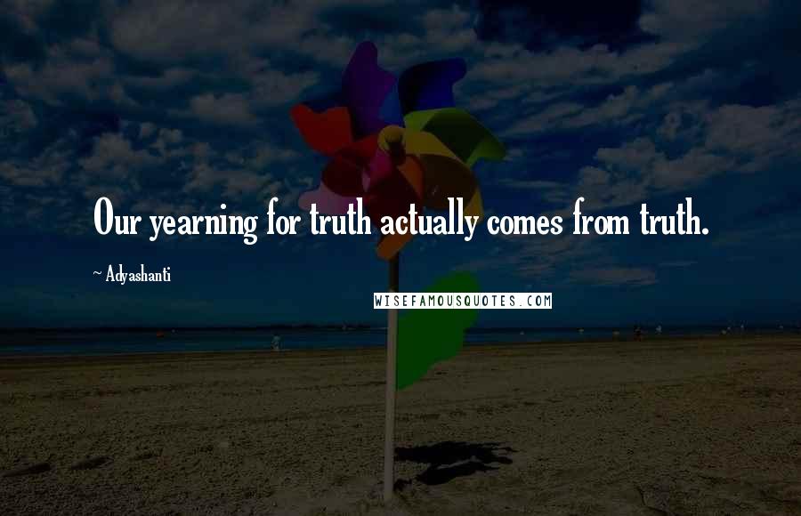 Adyashanti Quotes: Our yearning for truth actually comes from truth.