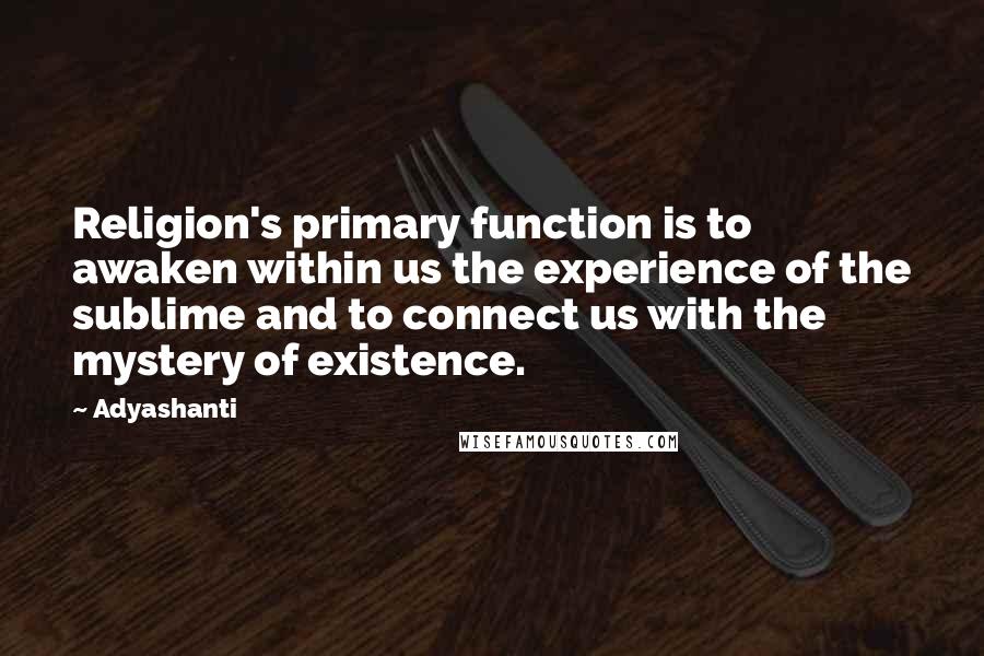 Adyashanti Quotes: Religion's primary function is to awaken within us the experience of the sublime and to connect us with the mystery of existence.