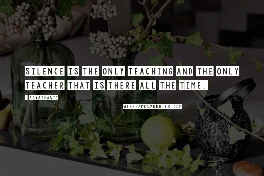 Adyashanti Quotes: Silence is the only teaching and the only teacher that is there all the time.