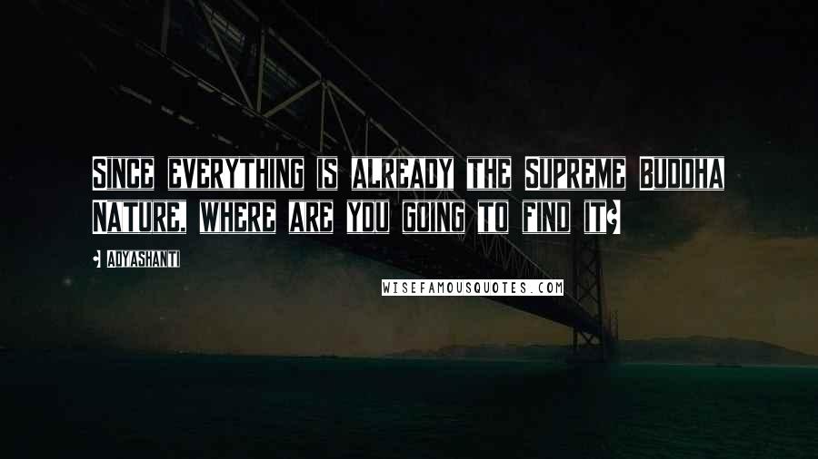 Adyashanti Quotes: Since everything is already the Supreme Buddha Nature, where are you going to find it?